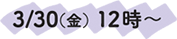 3/30（金）12時～